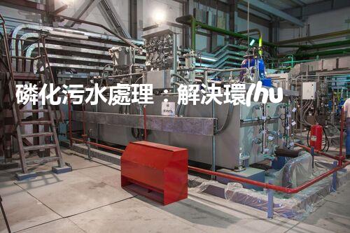 磷化污水處理：解決環(huán)境隱患，守護清潔未來！